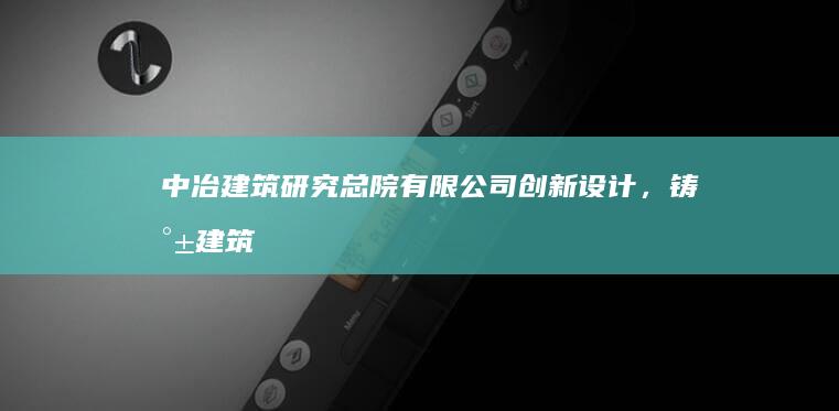 中冶建筑研究总院有限公司：创新设计，铸就建筑精品